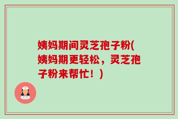 姨妈期间灵芝孢子粉(姨妈期更轻松，灵芝孢子粉来帮忙！)
