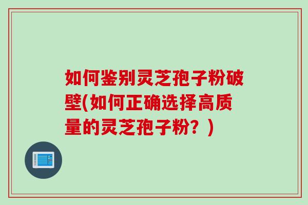 如何鉴别灵芝孢子粉破壁(如何正确选择高质量的灵芝孢子粉？)