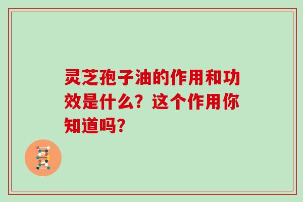 灵芝孢子油的作用和功效是什么？这个作用你知道吗？