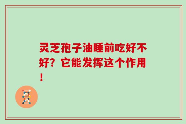 灵芝孢子油睡前吃好不好？它能发挥这个作用！
