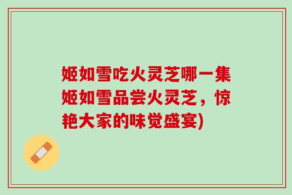 姬如雪吃火灵芝哪一集姬如雪品尝火灵芝，惊艳大家的味觉盛宴)