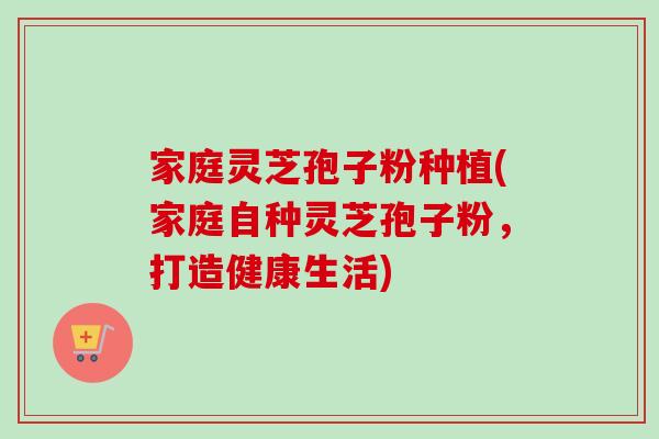 家庭灵芝孢子粉种植(家庭自种灵芝孢子粉，打造健康生活)