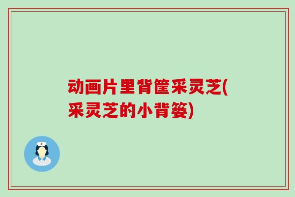 动画片里背筐采灵芝(采灵芝的小背篓)