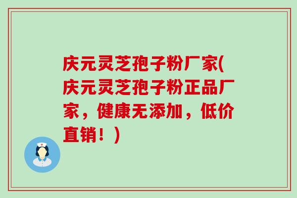 庆元灵芝孢子粉厂家(庆元灵芝孢子粉正品厂家，健康无添加，低价直销！)