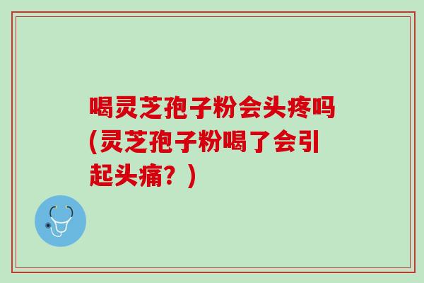 喝灵芝孢子粉会头疼吗(灵芝孢子粉喝了会引起头痛？)