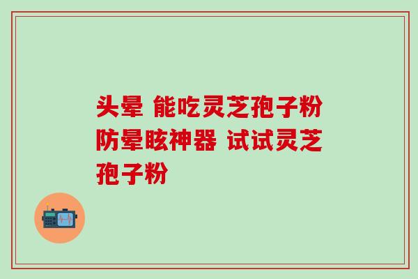 头晕 能吃灵芝孢子粉防晕眩神器 试试灵芝孢子粉