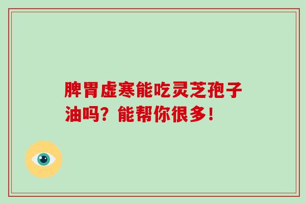 脾胃虚寒能吃灵芝孢子油吗？能帮你很多！