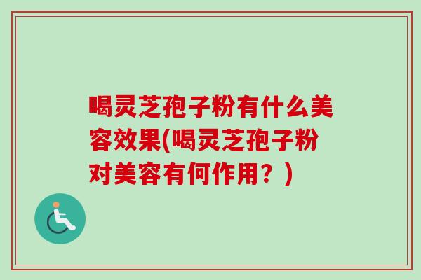 喝灵芝孢子粉有什么美容效果(喝灵芝孢子粉对美容有何作用？)