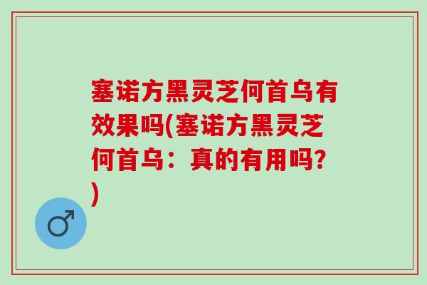 塞诺方黑灵芝何首乌有效果吗(塞诺方黑灵芝何首乌：真的有用吗？)