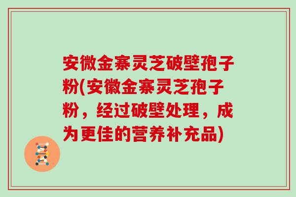 安微金寨灵芝破壁孢子粉(安徽金寨灵芝孢子粉，经过破壁处理，成为更佳的营养补充品)