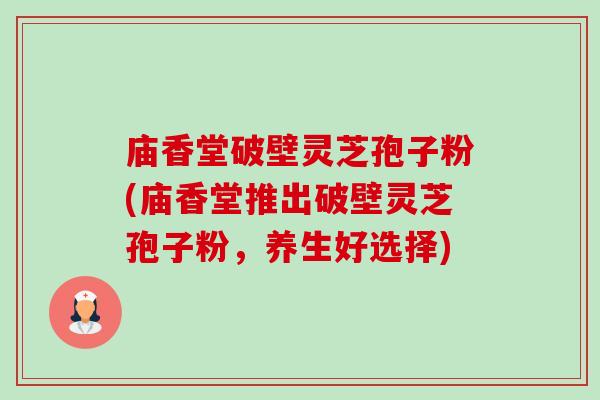 庙香堂破壁灵芝孢子粉(庙香堂推出破壁灵芝孢子粉，养生好选择)