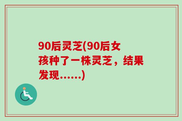 90后灵芝(90后女孩种了一株灵芝，结果发现......)