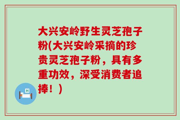 大兴安岭野生灵芝孢子粉(大兴安岭采摘的珍贵灵芝孢子粉，具有多重功效，深受消费者追捧！)