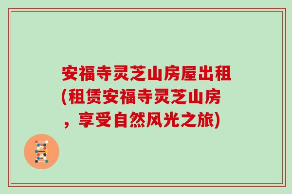 安福寺灵芝山房屋出租(租赁安福寺灵芝山房，享受自然风光之旅)