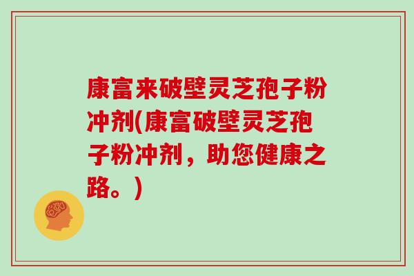 康富来破壁灵芝孢子粉冲剂(康富破壁灵芝孢子粉冲剂，助您健康之路。)