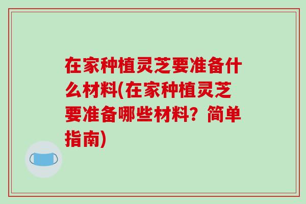 在家种植灵芝要准备什么材料(在家种植灵芝要准备哪些材料？简单指南)