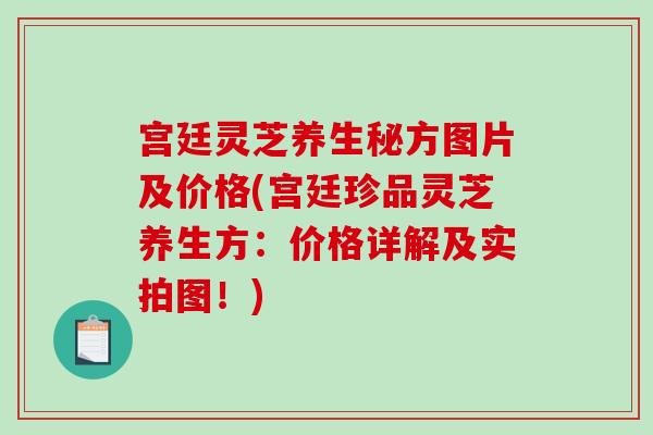 宫廷灵芝养生秘方图片及价格(宫廷珍品灵芝养生方：价格详解及实拍图！)