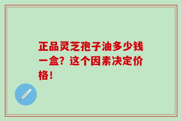 正品灵芝孢子油多少钱一盒？这个因素决定价格！