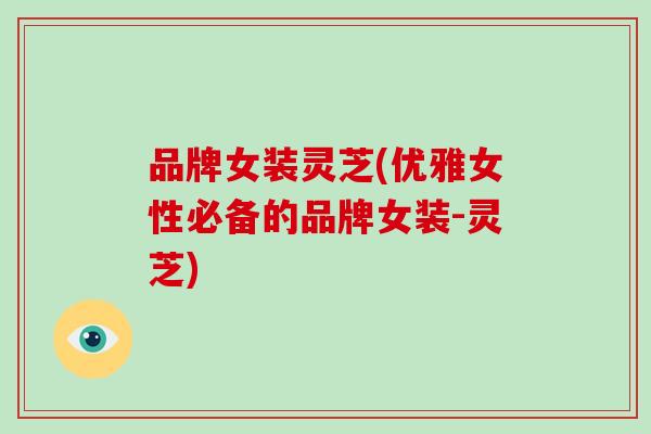 品牌女装灵芝(优雅女性必备的品牌女装-灵芝)