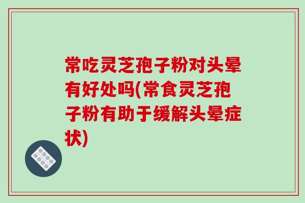 常吃灵芝孢子粉对头晕有好处吗(常食灵芝孢子粉有助于缓解头晕症状)