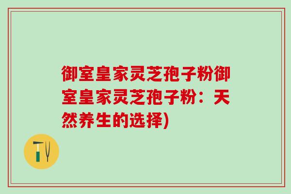 御室皇家灵芝孢子粉御室皇家灵芝孢子粉：天然养生的选择)