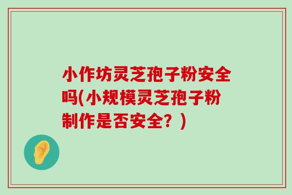 小作坊灵芝孢子粉安全吗(小规模灵芝孢子粉制作是否安全？)