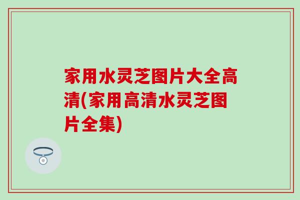 家用水灵芝图片大全高清(家用高清水灵芝图片全集)