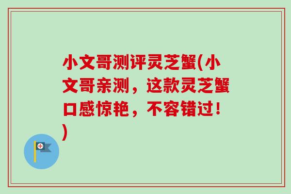 小文哥测评灵芝蟹(小文哥亲测，这款灵芝蟹口感惊艳，不容错过！)