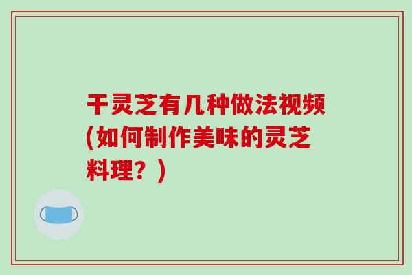 干灵芝有几种做法视频(如何制作美味的灵芝料理？)