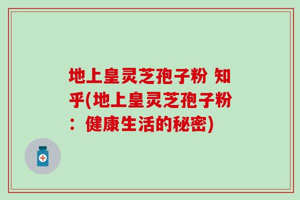 地上皇灵芝孢子粉 知乎(地上皇灵芝孢子粉：健康生活的秘密)