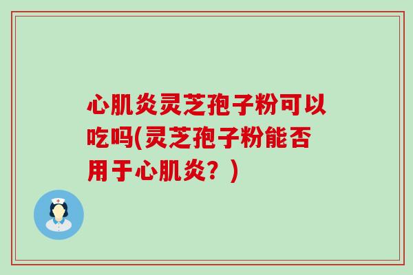 心肌炎灵芝孢子粉可以吃吗(灵芝孢子粉能否用于心肌炎？)