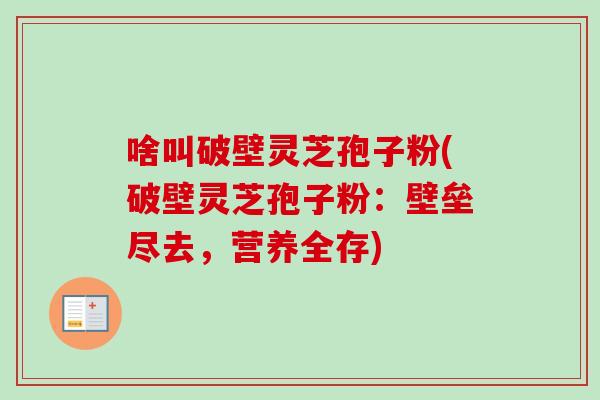 啥叫破壁灵芝孢子粉(破壁灵芝孢子粉：壁垒尽去，营养全存)