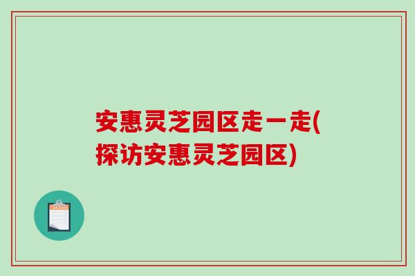 安惠灵芝园区走一走(探访安惠灵芝园区)