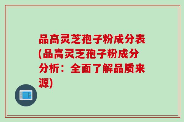 品高灵芝孢子粉成分表(品高灵芝孢子粉成分分析：全面了解品质来源)