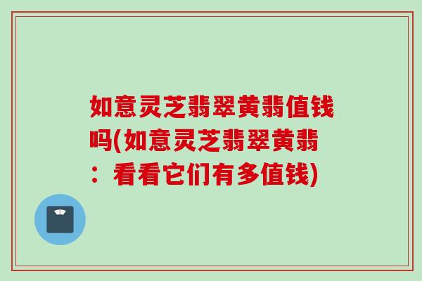 如意灵芝翡翠黄翡值钱吗(如意灵芝翡翠黄翡：看看它们有多值钱)
