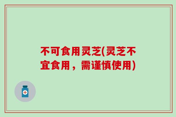 不可食用灵芝(灵芝不宜食用，需谨慎使用)