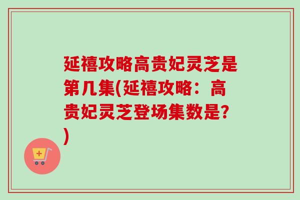 延禧攻略高贵妃灵芝是第几集(延禧攻略：高贵妃灵芝登场集数是？)