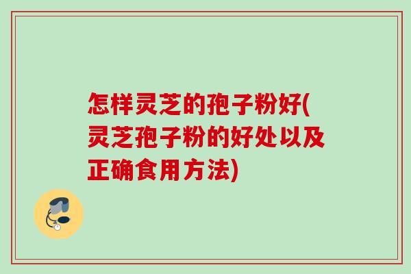 怎样灵芝的孢子粉好(灵芝孢子粉的好处以及正确食用方法)