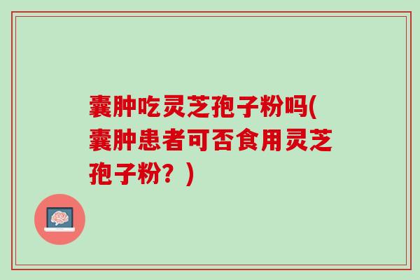 囊肿吃灵芝孢子粉吗(囊肿患者可否食用灵芝孢子粉？)