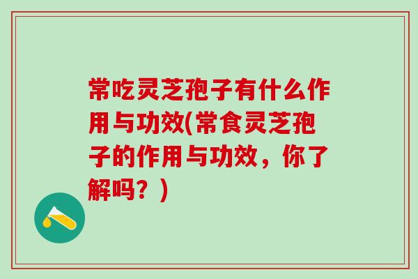 常吃灵芝孢子有什么作用与功效(常食灵芝孢子的作用与功效，你了解吗？)