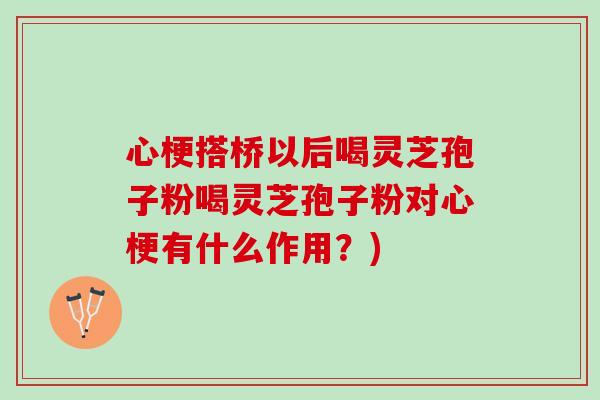 心梗搭桥以后喝灵芝孢子粉喝灵芝孢子粉对心梗有什么作用？)