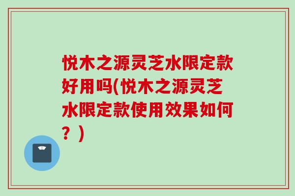 悦木之源灵芝水限定款好用吗(悦木之源灵芝水限定款使用效果如何？)