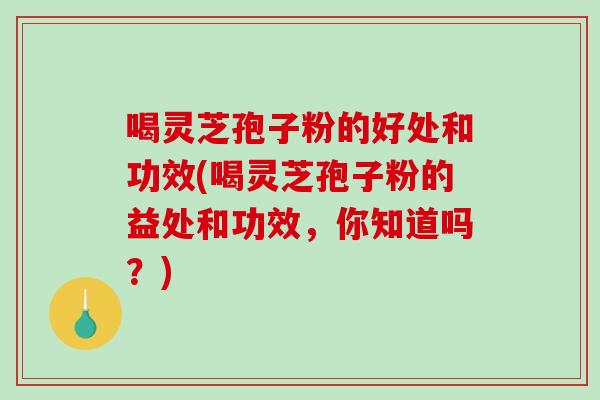 喝灵芝孢子粉的好处和功效(喝灵芝孢子粉的益处和功效，你知道吗？)