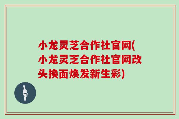 小龙灵芝合作社官网(小龙灵芝合作社官网改头换面焕发新生彩)