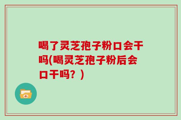 喝了灵芝孢子粉口会干吗(喝灵芝孢子粉后会口干吗？)