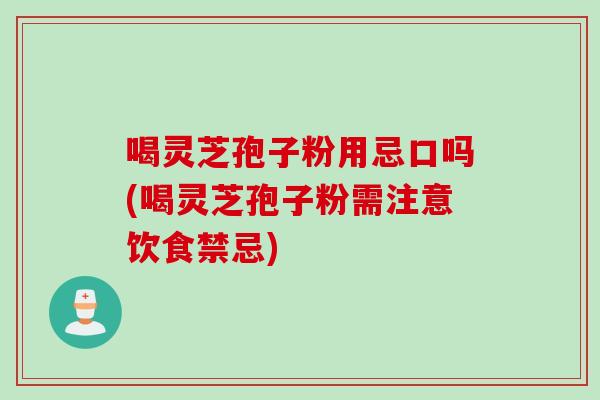 喝灵芝孢子粉用忌口吗(喝灵芝孢子粉需注意饮食禁忌)