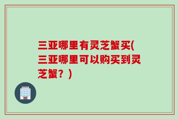 三亚哪里有灵芝蟹买(三亚哪里可以购买到灵芝蟹？)