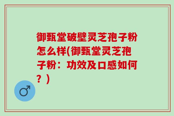 御甄堂破壁灵芝孢子粉怎么样(御甄堂灵芝孢子粉：功效及口感如何？)