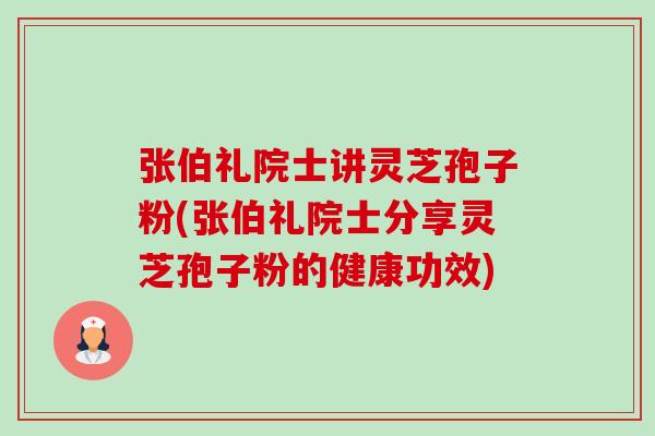 张伯礼院士讲灵芝孢子粉(张伯礼院士分享灵芝孢子粉的健康功效)