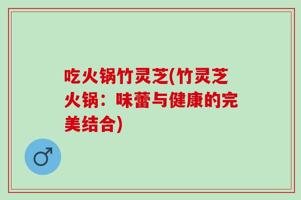吃火锅竹灵芝(竹灵芝火锅：味蕾与健康的完美结合)